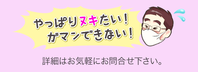 やっぱりヌキたい!ガマンできない!-詳細はお気軽にお問合せ下さい。-